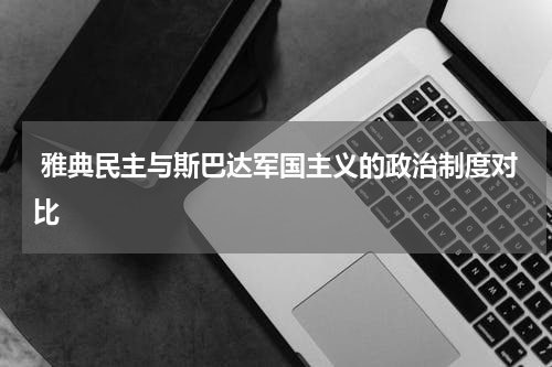  雅典民主与斯巴达军国主义的政治制度对比