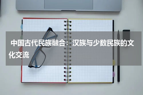  中国古代民族融合：汉族与少数民族的文化交流