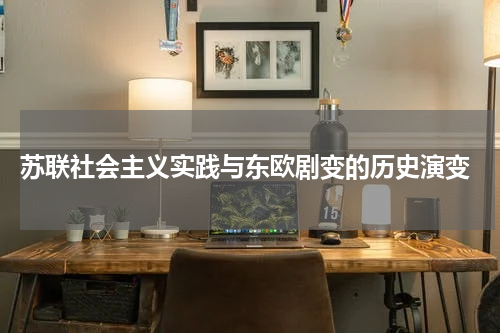  苏联社会主义实践与东欧剧变的历史演变