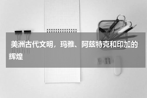  美洲古代文明，玛雅、阿兹特克和印加的辉煌