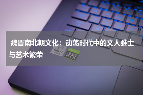  魏晋南北朝文化：动荡时代中的文人雅士与艺术繁荣