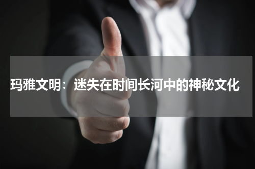  玛雅文明：迷失在时间长河中的神秘文化