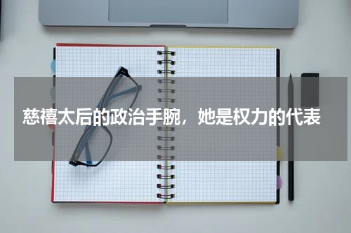  慈禧太后的政治手腕，她是权力的代表