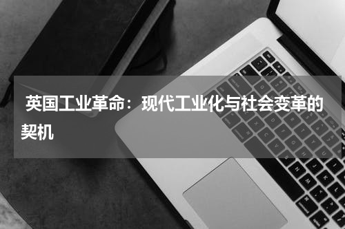  英国工业革命：现代工业化与社会变革的契机