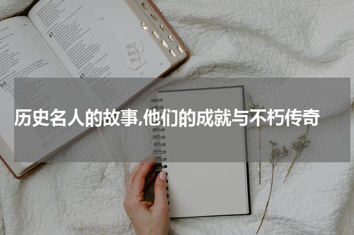  历史名人的故事,他们的成就与不朽传奇