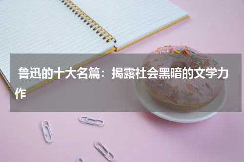  鲁迅的十大名篇：揭露社会黑暗的文学力作