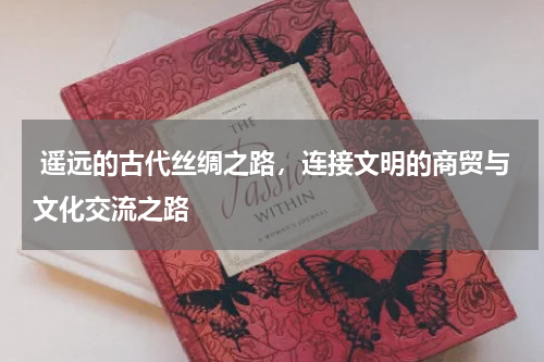  遥远的古代丝绸之路，连接文明的商贸与文化交流之路