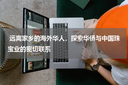  远离家乡的海外华人，探索华侨与中国珠宝业的密切联系