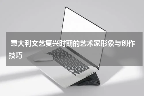  意大利文艺复兴时期的艺术家形象与创作技巧