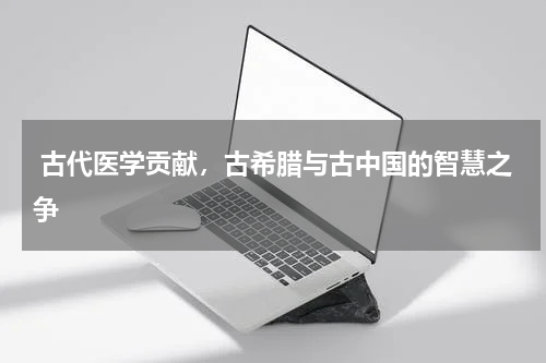  古代医学贡献，古希腊与古中国的智慧之争