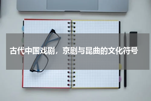  古代中国戏剧，京剧与昆曲的文化符号