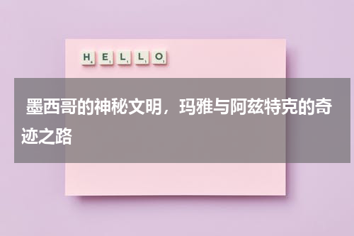  墨西哥的神秘文明，玛雅与阿兹特克的奇迹之路