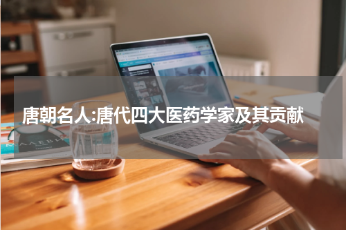  唐朝名人:唐代四大医药学家及其贡献