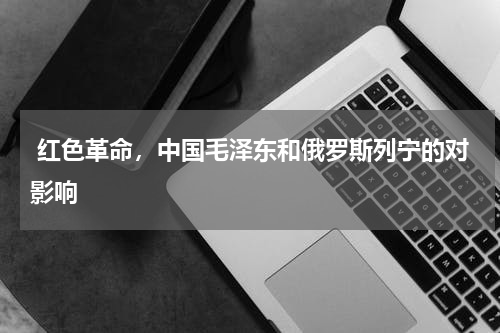  红色革命，中国毛泽东和俄罗斯列宁的对影响