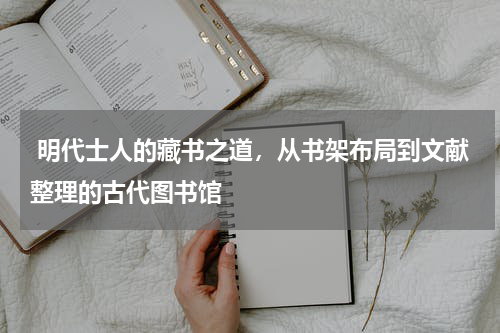  明代士人的藏书之道，从书架布局到文献整理的古代图书馆