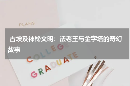  古埃及神秘文明：法老王与金字塔的奇幻故事