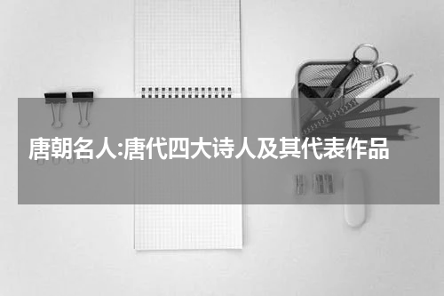  唐朝名人:唐代四大诗人及其代表作品