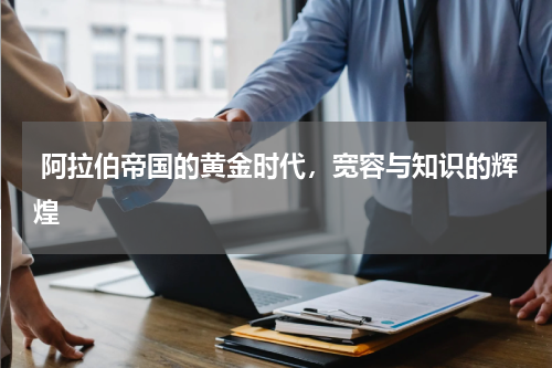  阿拉伯帝国的黄金时代，宽容与知识的辉煌