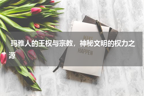  玛雅人的王权与宗教，神秘文明的权力之源