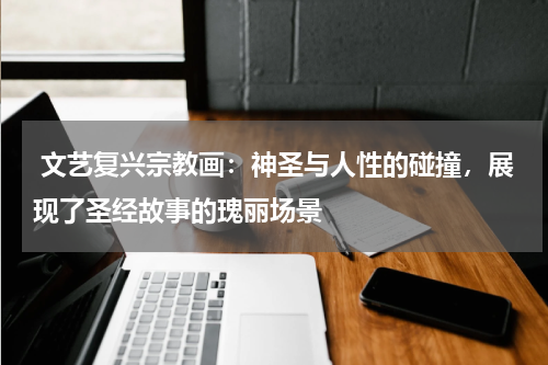  文艺复兴宗教画：神圣与人性的碰撞，展现了圣经故事的瑰丽场景