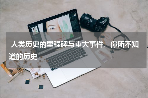  人类历史的里程碑与重大事件，你所不知道的历史