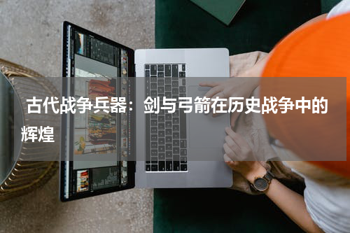  古代战争兵器：剑与弓箭在历史战争中的辉煌