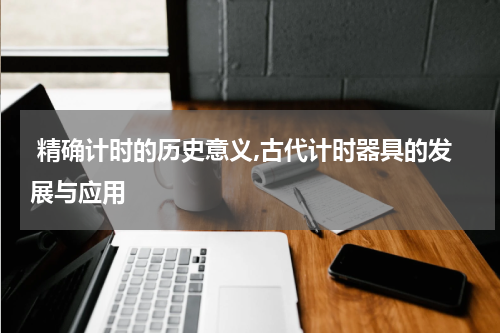  精确计时的历史意义,古代计时器具的发展与应用