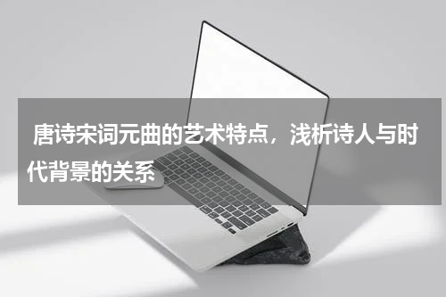  唐诗宋词元曲的艺术特点，浅析诗人与时代背景的关系