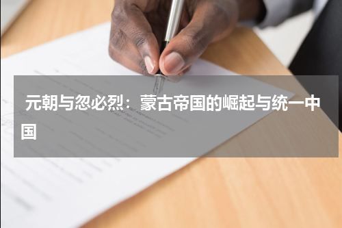  元朝与忽必烈：蒙古帝国的崛起与统一中国