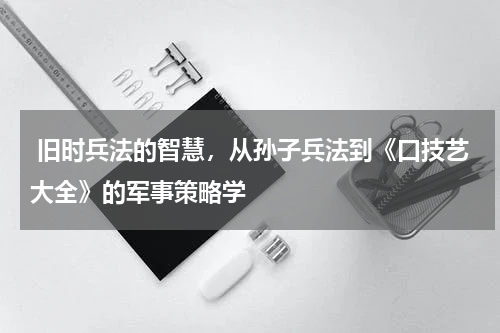  旧时兵法的智慧，从孙子兵法到《口技艺大全》的军事策略学