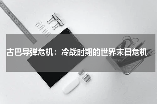  古巴导弹危机：冷战时期的世界末日危机