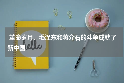  革命岁月，毛泽东和蒋介石的斗争成就了新中国