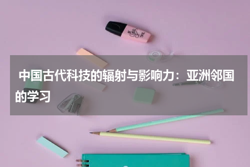  中国古代科技的辐射与影响力：亚洲邻国的学习