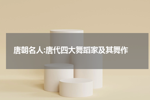  唐朝名人:唐代四大舞蹈家及其舞作