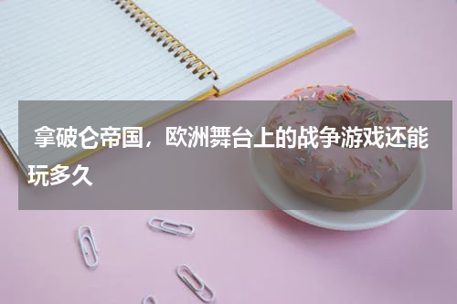  拿破仑帝国，欧洲舞台上的战争游戏还能玩多久