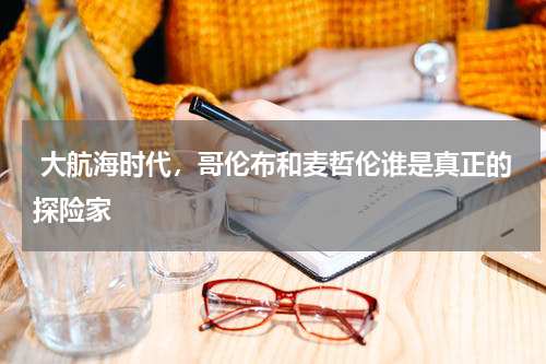  大航海时代，哥伦布和麦哲伦谁是真正的探险家