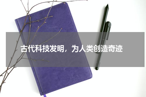  古代科技发明，为人类创造奇迹