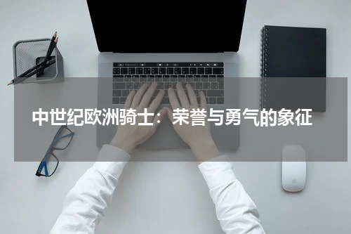 中世纪欧洲骑士：荣誉与勇气的象征
