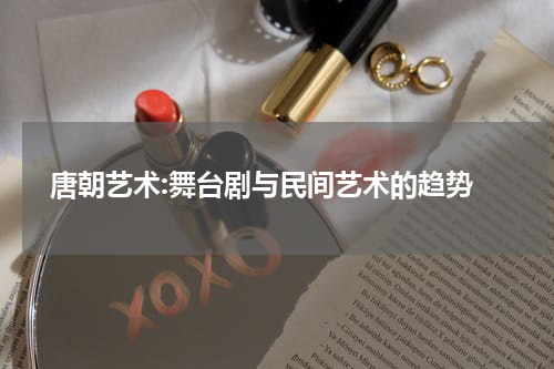  唐朝艺术:舞台剧与民间艺术的趋势