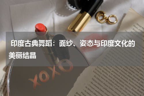  印度古典舞蹈：面纱、姿态与印度文化的美丽结晶