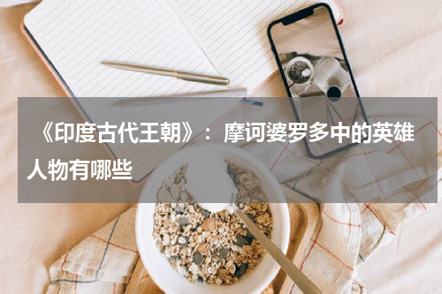  《印度古代王朝》：摩诃婆罗多中的英雄人物有哪些