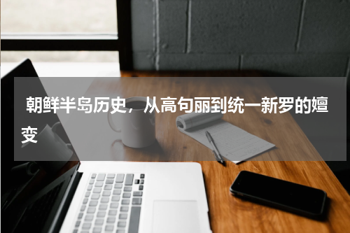  朝鲜半岛历史，从高句丽到统一新罗的嬗变
