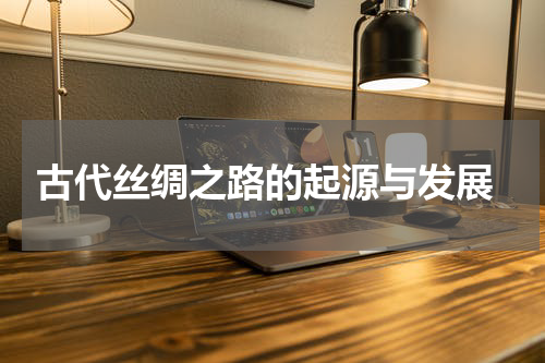 古代丝绸之路的起源与发展