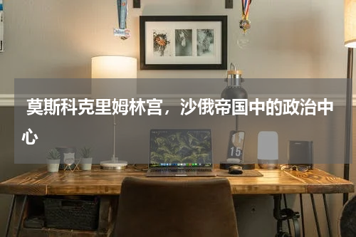  莫斯科克里姆林宫，沙俄帝国中的政治中心