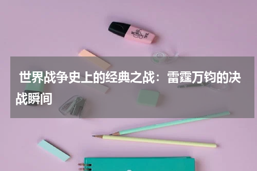  世界战争史上的经典之战：雷霆万钧的决战瞬间