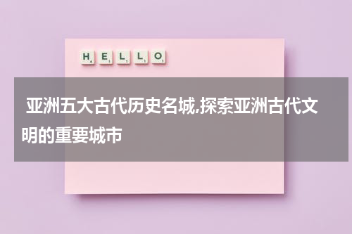  亚洲五大古代历史名城,探索亚洲古代文明的重要城市