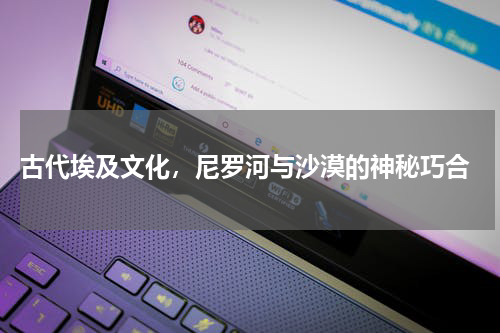  古代埃及文化，尼罗河与沙漠的神秘巧合