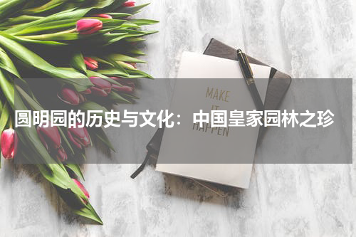  圆明园的历史与文化：中国皇家园林之珍