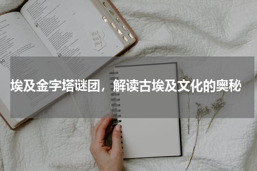  埃及金字塔谜团，解读古埃及文化的奥秘