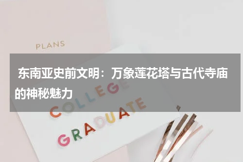  东南亚史前文明：万象莲花塔与古代寺庙的神秘魅力